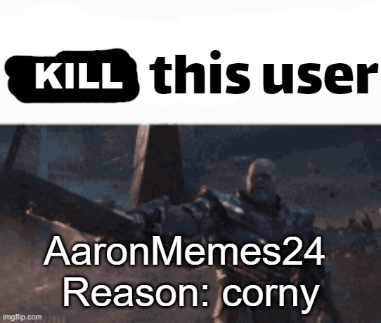 KILL this user | KILL; AaronMemes24 
Reason: corny | made w/ Imgflip meme maker