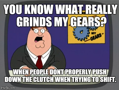 Peter Griffin News | YOU KNOW WHAT REALLY GRINDS MY GEARS? WHEN PEOPLE DONT PROPERLY PUSH DOWN THE CLUTCH WHEN TRYING TO SHIFT. | image tagged in memes,peter griffin news,AdviceAnimals | made w/ Imgflip meme maker