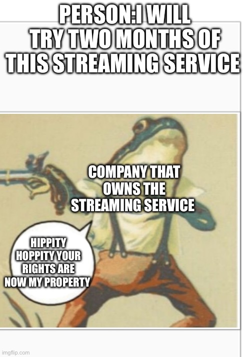 Hippity Hoppity (blank) | PERSON:I WILL TRY TWO MONTHS OF THIS STREAMING SERVICE; COMPANY THAT OWNS THE STREAMING SERVICE; HIPPITY HOPPITY YOUR RIGHTS ARE NOW MY PROPERTY | image tagged in hippity hoppity blank | made w/ Imgflip meme maker