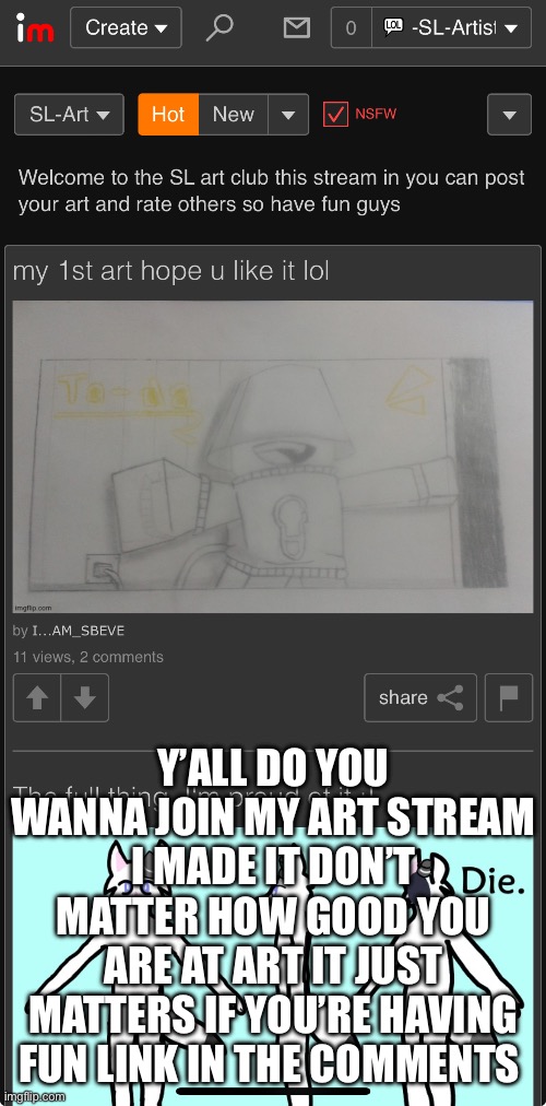 My art stream y’all want to join | Y’ALL DO YOU WANNA JOIN MY ART STREAM I MADE IT DON’T MATTER HOW GOOD YOU ARE AT ART IT JUST MATTERS IF YOU’RE HAVING FUN LINK IN THE COMMENTS | made w/ Imgflip meme maker