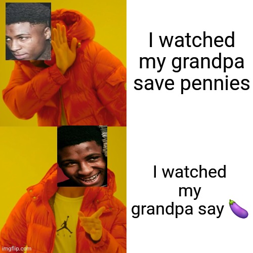 If you've heard his song "Bout my business" you'd understand | I watched my grandpa save pennies; I watched my grandpa say 🍆 | image tagged in memes,drake hotline bling | made w/ Imgflip meme maker