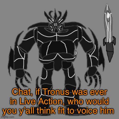 Might be a little bad time to post this | Chat, if Tronus was ever in Live Action, who would you y’all think fit to voice him | image tagged in tronus | made w/ Imgflip meme maker