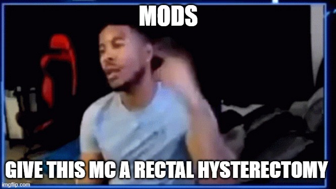 Mods ban him | MODS; GIVE THIS MC A RECTAL HYSTERECTOMY | image tagged in mods ban him | made w/ Imgflip meme maker