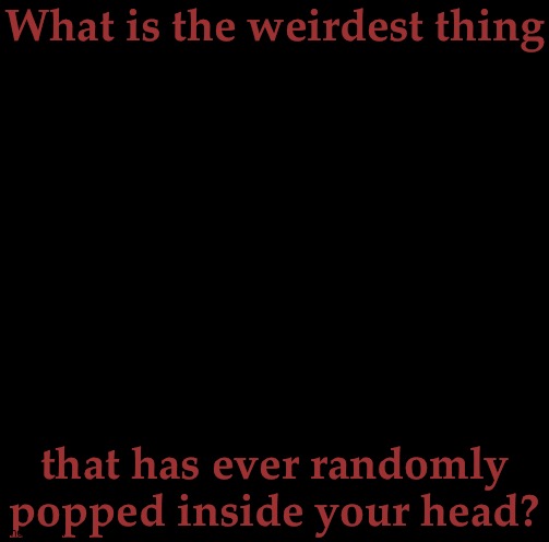 Let's Try A Little Something... | What is the weirdest thing; that has ever randomly popped inside your head? | image tagged in nsfw ak temp,social experiment,lets see how messed up msmg really is | made w/ Imgflip meme maker