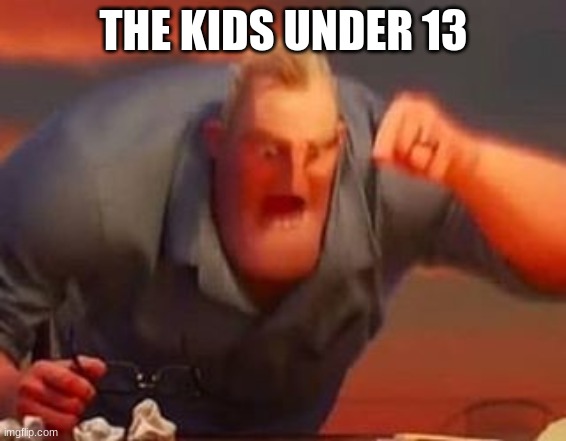 Mr incredible mad | THE KIDS UNDER 13 | image tagged in mr incredible mad | made w/ Imgflip meme maker