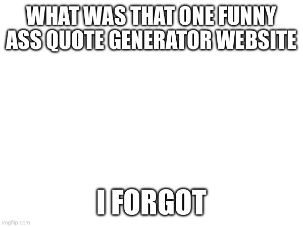 e | WHAT WAS THAT ONE FUNNY ASS QUOTE GENERATOR WEBSITE; I FORGOT | image tagged in e | made w/ Imgflip meme maker