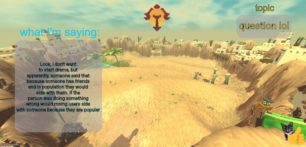 aether temp | question lol; Look, i don't want to start drama, but apparently, someone said that because someone has friends and is population they would side with them. If the person was doing something wrong would msmg users side with someone because they are popular | image tagged in aether temp | made w/ Imgflip meme maker