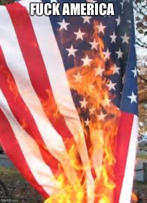 American flag burning | FUCK AMERICA | image tagged in american flag burning | made w/ Imgflip meme maker