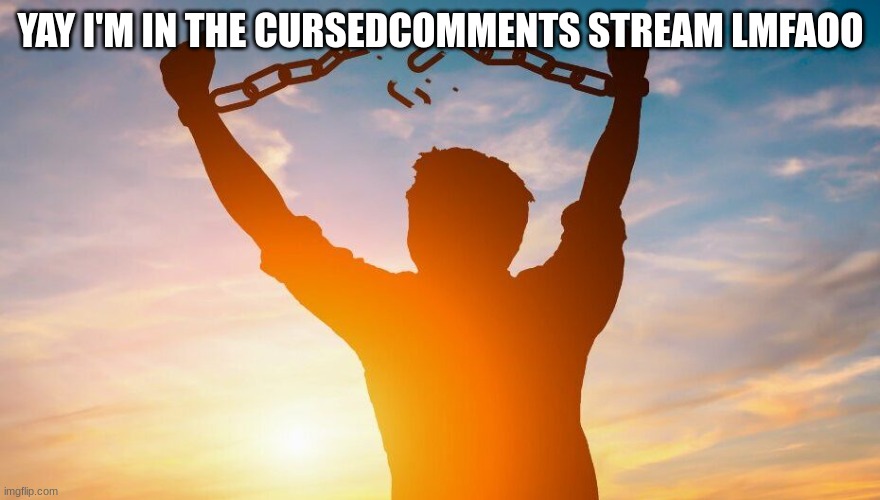 Breaking chains | YAY I'M IN THE CURSEDCOMMENTS STREAM LMFAOO | image tagged in breaking chains | made w/ Imgflip meme maker