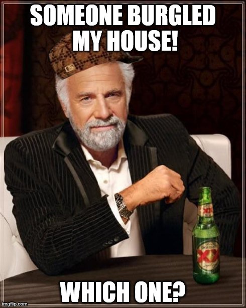 The Most Interesting Man In The World Meme | SOMEONE BURGLED MY HOUSE! WHICH ONE? | image tagged in memes,the most interesting man in the world,scumbag | made w/ Imgflip meme maker