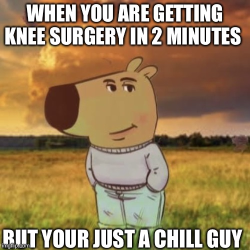 Chill knee surgery guy | WHEN YOU ARE GETTING KNEE SURGERY IN 2 MINUTES; BUT YOUR JUST A CHILL GUY | image tagged in chill guy | made w/ Imgflip meme maker