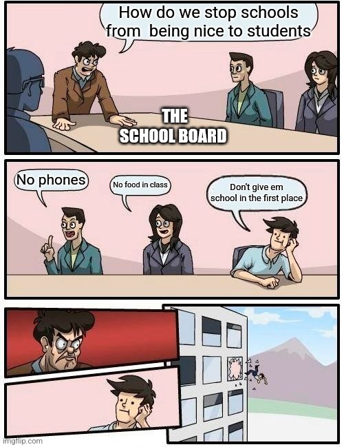 Boardroom Meeting Suggestion Meme | How do we stop schools from  being nice to students; THE
SCHOOL BOARD; No phones; No food in class; Don't give em school in the first place | image tagged in memes,boardroom meeting suggestion | made w/ Imgflip meme maker