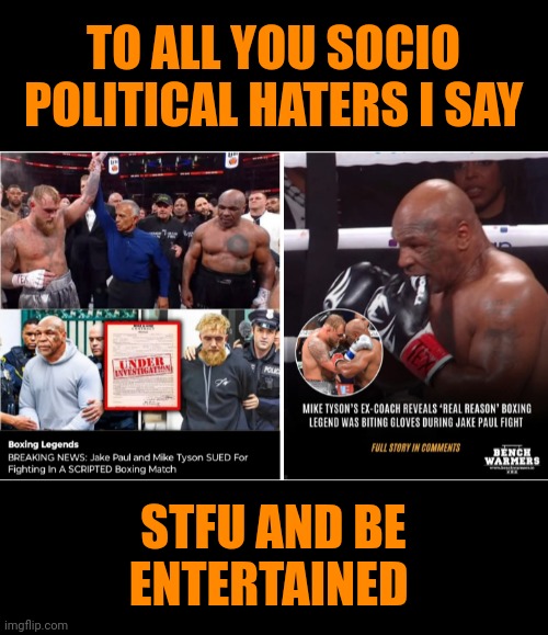 Funny | TO ALL YOU SOCIO POLITICAL HATERS I SAY; STFU AND BE ENTERTAINED | image tagged in funny,mike tyson,jake paul,fight,politics,stfu | made w/ Imgflip meme maker