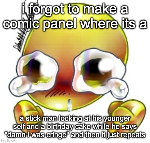 [14th birthday] damn i was cringe [15th birthday] damn i was cringe [16th birthday] damn i was cringe [17th birthday] damn i was | i forgot to make a comic panel where its a; a stick man looking at his younger self and a birthday cake while he says "damn i was cringe" and then it just repeats | image tagged in ggghhhhhghghghhhgh | made w/ Imgflip meme maker