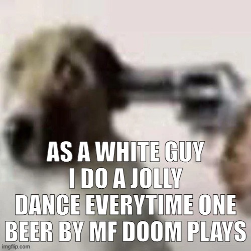dog gunpoint | AS A WHITE GUY I DO A JOLLY DANCE EVERYTIME ONE BEER BY MF DOOM PLAYS | image tagged in dog gunpoint | made w/ Imgflip meme maker