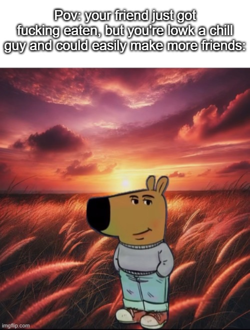 I'm just a chill guy | Pov: your friend just got fucking eaten, but you're lowk a chill guy and could easily make more friends: | image tagged in just a chilled guy,funny,meme,memes,funny memes,relatable | made w/ Imgflip meme maker