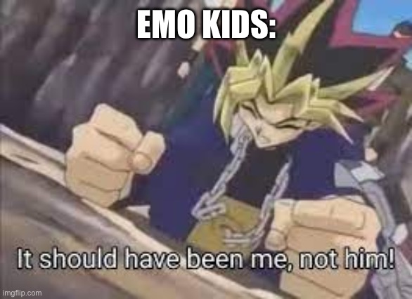 It should have been me | EMO KIDS: | image tagged in it should have been me | made w/ Imgflip meme maker