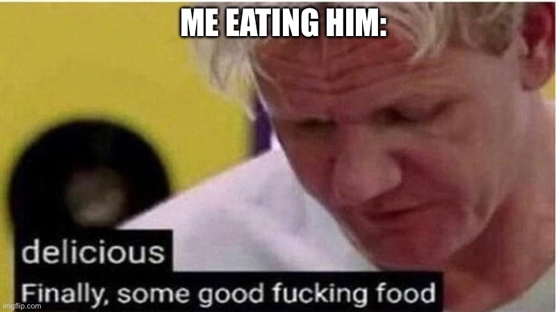 Gordon Ramsay some good food | ME EATING HIM: | image tagged in gordon ramsay some good food | made w/ Imgflip meme maker