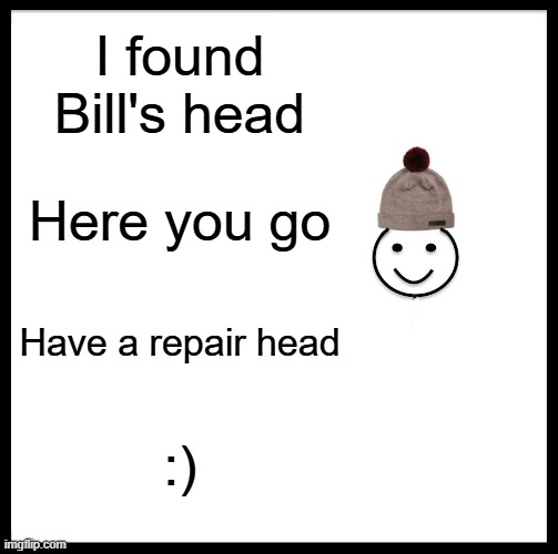 Be Like Bill Meme | I found Bill's head Here you go Have a repair head :) | image tagged in memes,be like bill | made w/ Imgflip meme maker