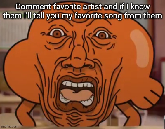 The Amazing World of Gumball Darwin horror face | Comment favorite artist and if I know them I'll tell you my favorite song from them | image tagged in the amazing world of gumball darwin horror face | made w/ Imgflip meme maker