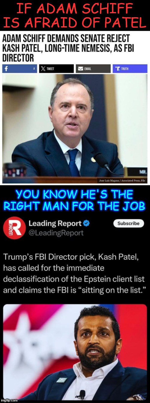 Scared schiffless... | IF ADAM SCHIFF IS AFRAID OF PATEL; YOU KNOW HE'S THE RIGHT MAN FOR THE JOB | image tagged in kash patel,right man for the job,adam schiff,scared schiffless,they do not want the epstein list released | made w/ Imgflip meme maker