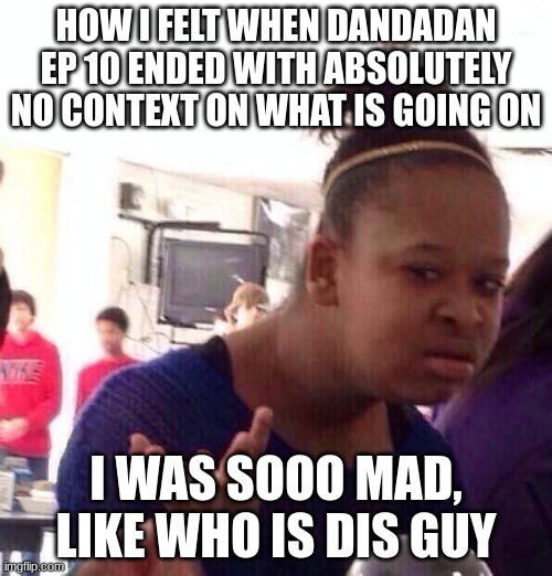 I WAS ACTUALLY SO PRESSEDDDDDDDDd also okarun being jelly?????? | HOW I FELT WHEN DANDADAN EP 10 ENDED WITH ABSOLUTELY NO CONTEXT ON WHAT IS GOING ON; I WAS SOOO MAD, LIKE WHO IS DIS GUY | image tagged in memes,black girl wat,dandadan,anime | made w/ Imgflip meme maker