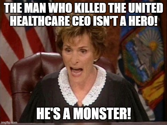 Stop celebrating the death of Brian Thompson! | THE MAN WHO KILLED THE UNITED
HEALTHCARE CEO ISN'T A HERO! HE'S A MONSTER! | image tagged in judge judy,brian thompson,united healthcare,ceo,murder,assassination | made w/ Imgflip meme maker