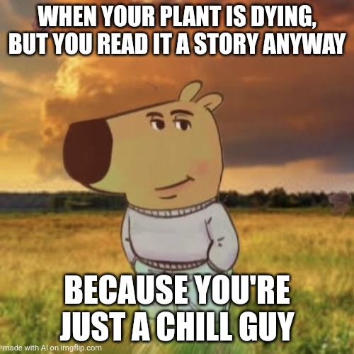 lazy ahh post | WHEN YOUR PLANT IS DYING, BUT YOU READ IT A STORY ANYWAY; BECAUSE YOU'RE JUST A CHILL GUY | image tagged in chill guy | made w/ Imgflip meme maker