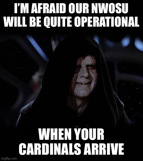 Quite Operational | I’M AFRAID OUR NWOSU WILL BE QUITE OPERATIONAL; WHEN YOUR CARDINALS ARRIVE | image tagged in quite operational | made w/ Imgflip meme maker