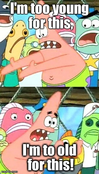 Put It Somewhere Else Patrick | I'm too young for this, I'm to old for this! | image tagged in memes,put it somewhere else patrick | made w/ Imgflip meme maker