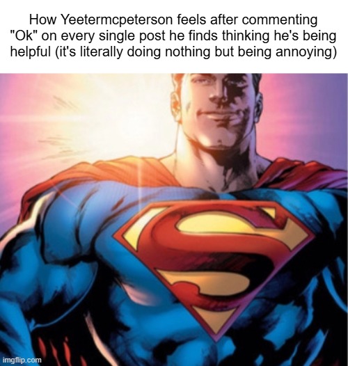 Superman | How Yeetermcpeterson feels after commenting "Ok" on every single post he finds thinking he's being helpful (it's literally doing nothing but being annoying) | image tagged in superman | made w/ Imgflip meme maker