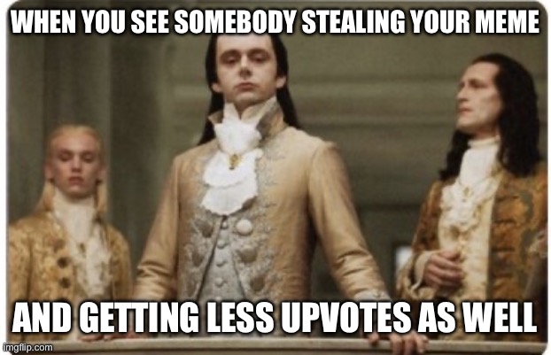 Superior Royalty | WHEN YOU SEE SOMEBODY STEALING YOUR MEME; AND GETTING LESS UPVOTES AS WELL | image tagged in superior royalty | made w/ Imgflip meme maker