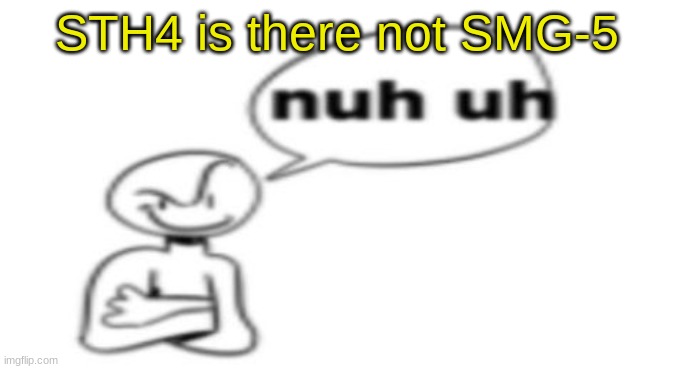 Nuh uh | STH4 is there not SMG-5 | image tagged in nuh uh | made w/ Imgflip meme maker