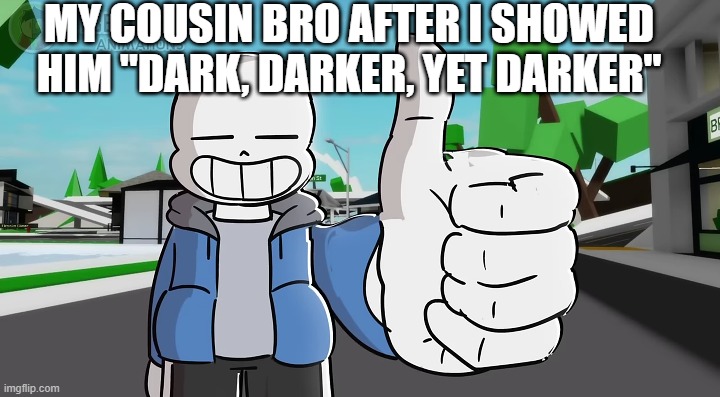 Sans approves | MY COUSIN BRO AFTER I SHOWED HIM "DARK, DARKER, YET DARKER" | image tagged in sans approves,dark darker yet darker,gaster | made w/ Imgflip meme maker