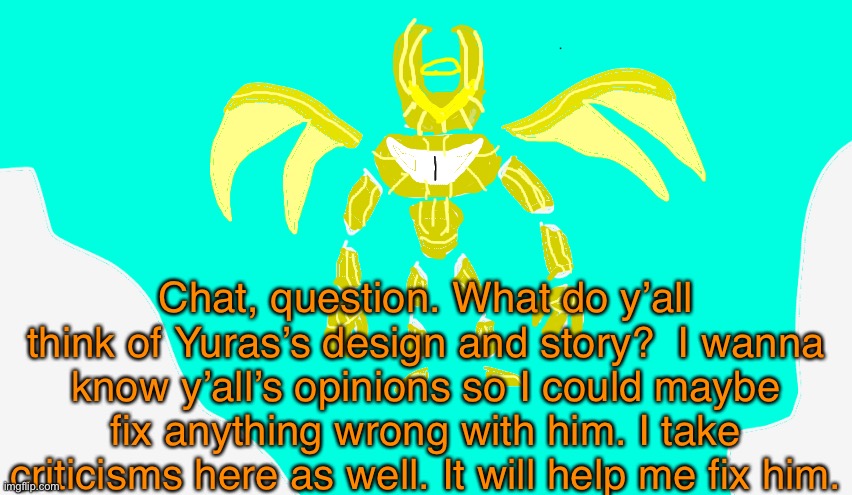 I require to know | Chat, question. What do y’all think of Yuras’s design and story?  I wanna know y’all’s opinions so I could maybe fix anything wrong with him. I take criticisms here as well. It will help me fix him. | image tagged in armored yuras | made w/ Imgflip meme maker