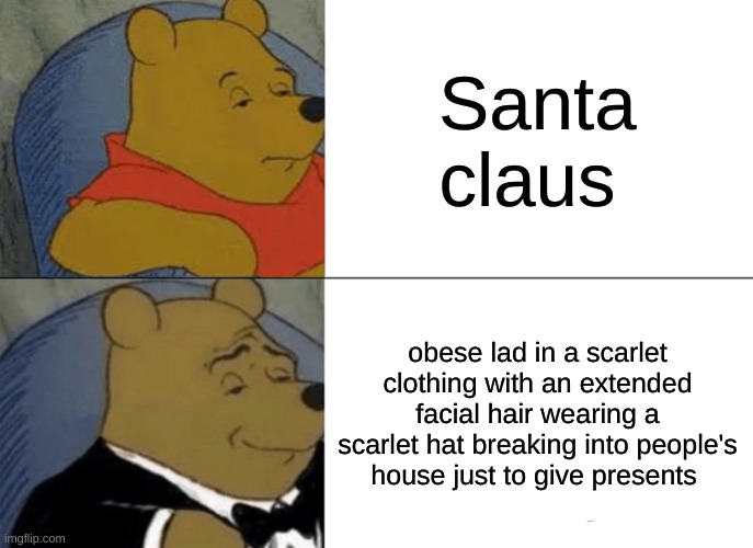 hm something I would write in ai | Santa claus; obese lad in a scarlet clothing with an extended facial hair wearing a scarlet hat breaking into people's house just to give presents | image tagged in memes,tuxedo winnie the pooh | made w/ Imgflip meme maker