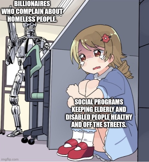 We can't let it happen I want everyone to start riding musk and ramadwamis sacks until they relent. | BILLIONAIRES WHO COMPLAIN ABOUT HOMELESS PEOPLE. SOCIAL PROGRAMS KEEPING ELDERLY AND DISABLED PEOPLE HEALTHY AND OFF THE STREETS. | image tagged in anime girl hiding from terminator | made w/ Imgflip meme maker