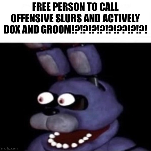 Bonnie Eye Pop | FREE PERSON TO CALL OFFENSIVE SLURS AND ACTIVELY DOX AND GROOM!?!?!?!?!?!??!?!?! | image tagged in bonnie eye pop | made w/ Imgflip meme maker