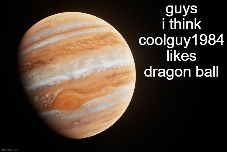 spactate jupiter ehhh | guys i think coolguy1984 likes dragon ball | image tagged in spactate jupiter ehhh | made w/ Imgflip meme maker