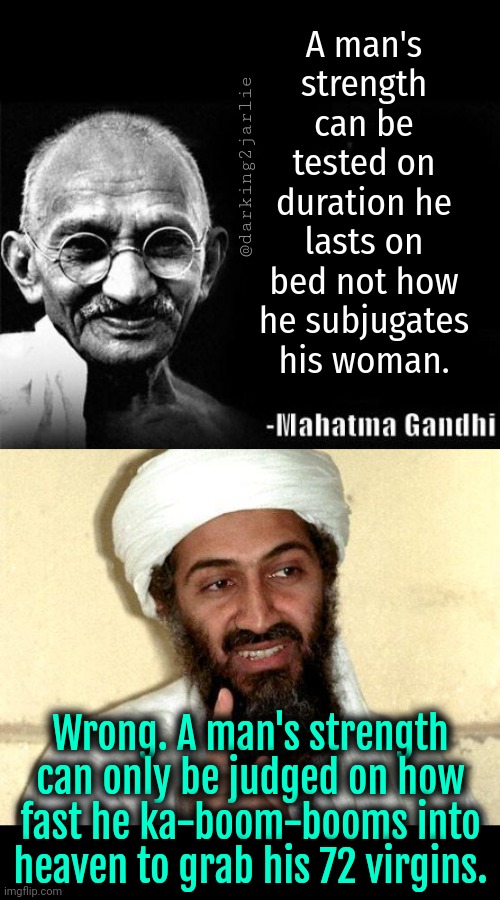 Real men are the bomb | A man's strength can be tested on duration he lasts on bed not how he subjugates his woman. @darking2jarlie; Wrong. A man's strength can only be judged on how fast he ka-boom-booms into heaven to grab his 72 virgins. | image tagged in mahatma gandhi rocks,osama bin laden | made w/ Imgflip meme maker