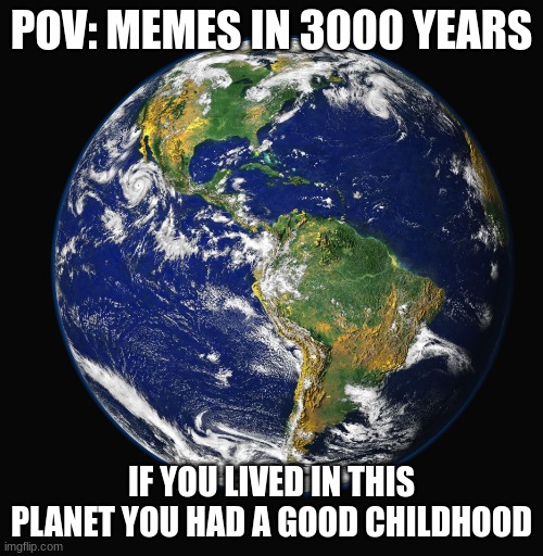 PLANET EARTH | POV: MEMES IN 3000 YEARS; IF YOU LIVED IN THIS PLANET YOU HAD A GOOD CHILDHOOD | image tagged in planet earth | made w/ Imgflip meme maker