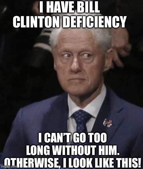 Bill Clinton Tired | I HAVE BILL CLINTON DEFICIENCY; I CAN’T GO TOO LONG WITHOUT HIM. OTHERWISE, I LOOK LIKE THIS! | image tagged in bill clinton tired,bill clinton,clinton,potus,1990s,politics | made w/ Imgflip meme maker