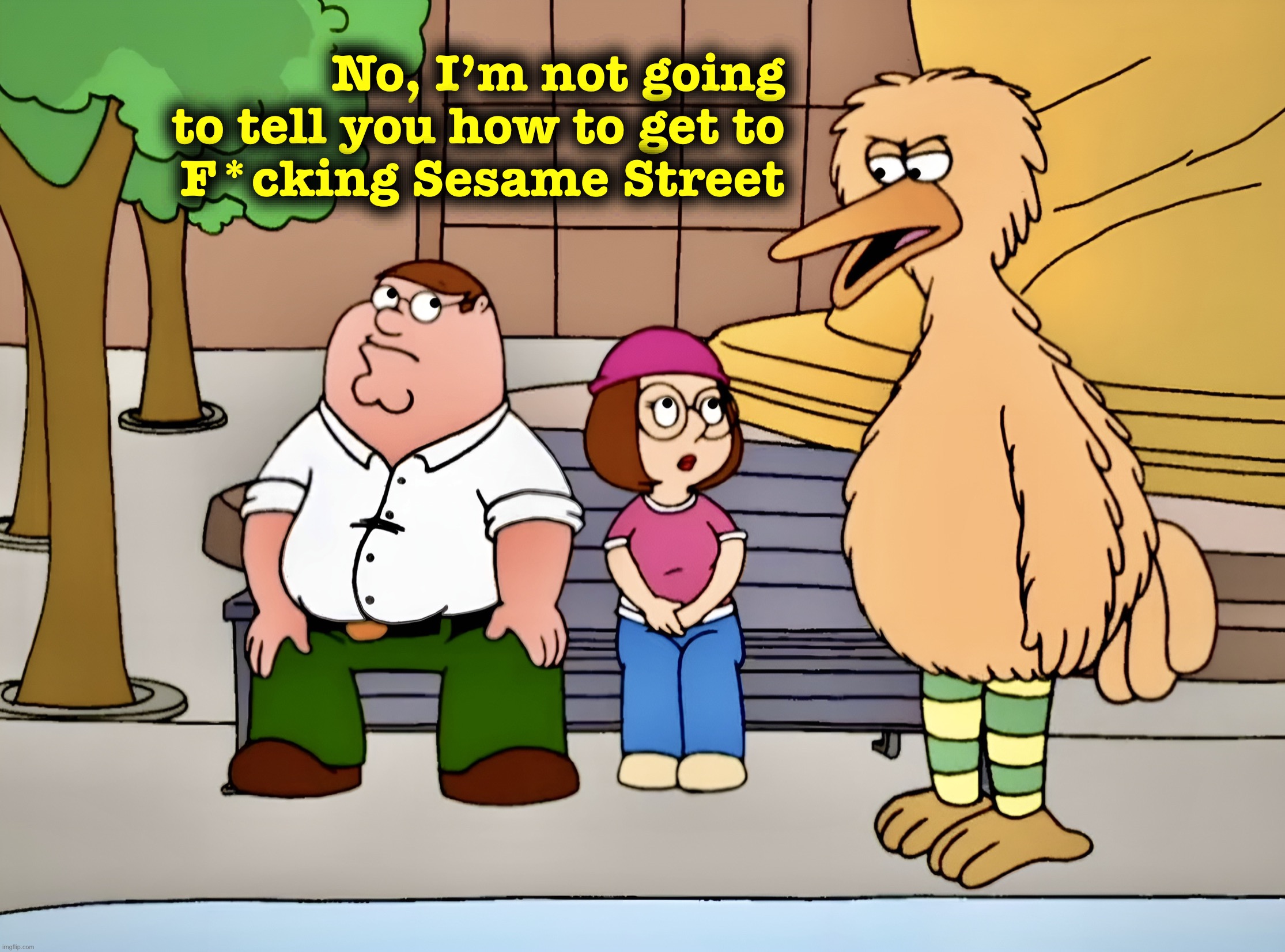 Bad Bird that is also Big | No, I’m not going to tell you how to get to
F*cking Sesame Street | image tagged in big bird,sesame street,memes,family guy,peter griffin | made w/ Imgflip meme maker