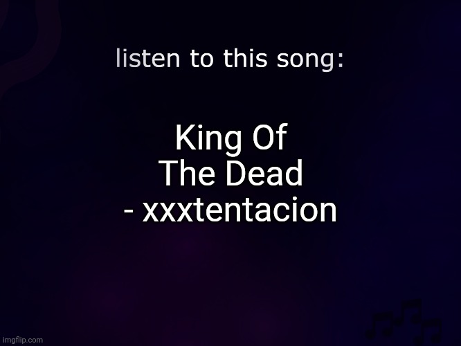 This is better then the garbage below | King Of The Dead - xxxtentacion | image tagged in listen to this song | made w/ Imgflip meme maker