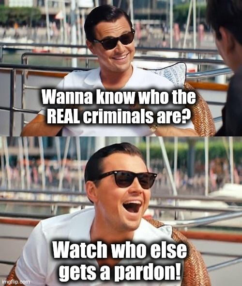 Fauci?  Liz Cheney?  The entire Biden DOJ?!  This will be interesting! | Wanna know who the
REAL criminals are? Watch who else
gets a pardon! | image tagged in memes,leonardo dicaprio wolf of wall street,joe biden,pardons,criminals,democrats | made w/ Imgflip meme maker