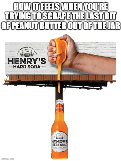 peanut butter | HOW IT FEELS WHEN YOU’RE TRYING TO SCRAPE THE LAST BIT OF PEANUT BUTTER OUT OF THE JAR | image tagged in memes | made w/ Imgflip meme maker