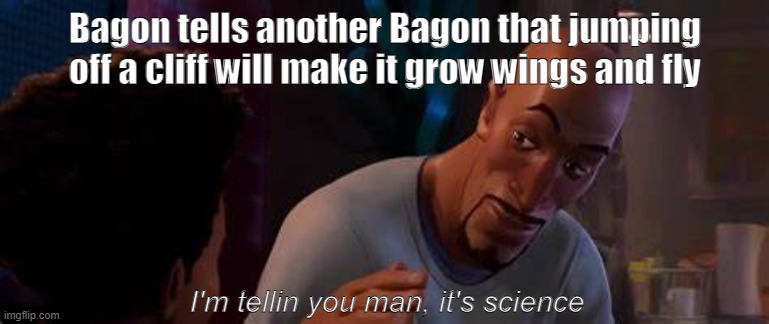 Bagon memes | Bagon tells another Bagon that jumping off a cliff will make it grow wings and fly; I'm tellin you man, it's science | image tagged in pokemon | made w/ Imgflip meme maker