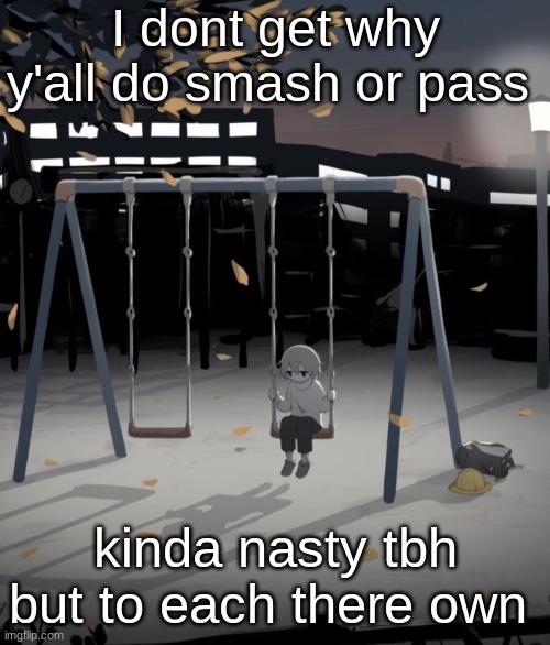 Avogado6 depression | I dont get why y'all do smash or pass; kinda nasty tbh but to each there own | image tagged in avogado6 depression | made w/ Imgflip meme maker