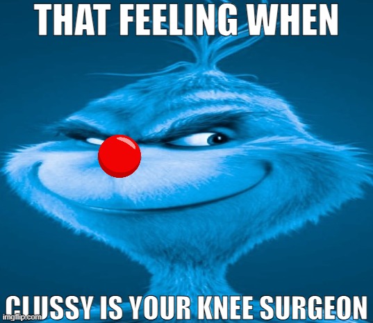 blue grinch | THAT FEELING WHEN; CLUSSY IS YOUR KNEE SURGEON | image tagged in blue grinch | made w/ Imgflip meme maker