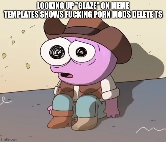 Traumatized Pim | LOOKING UP "GLAZE" ON MEME TEMPLATES SHOWS FUCKING PORN MODS DELETE TS | image tagged in traumatized pim | made w/ Imgflip meme maker